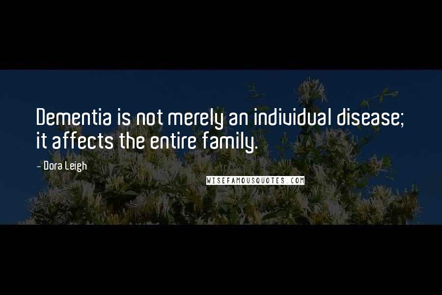 Dora Leigh Quotes: Dementia is not merely an individual disease; it affects the entire family.