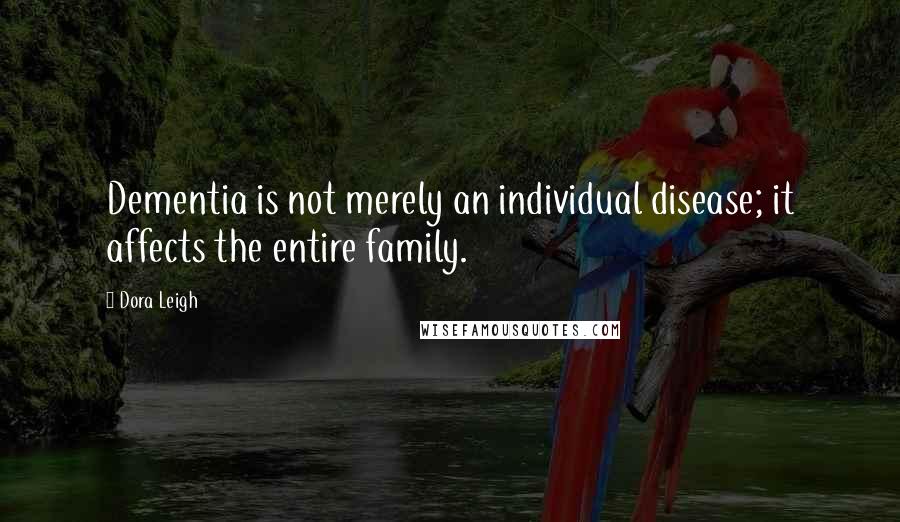 Dora Leigh Quotes: Dementia is not merely an individual disease; it affects the entire family.