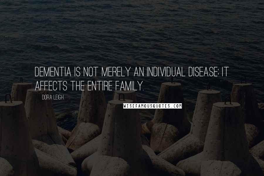 Dora Leigh Quotes: Dementia is not merely an individual disease; it affects the entire family.