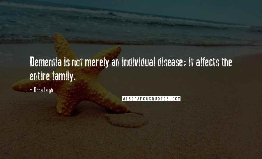 Dora Leigh Quotes: Dementia is not merely an individual disease; it affects the entire family.