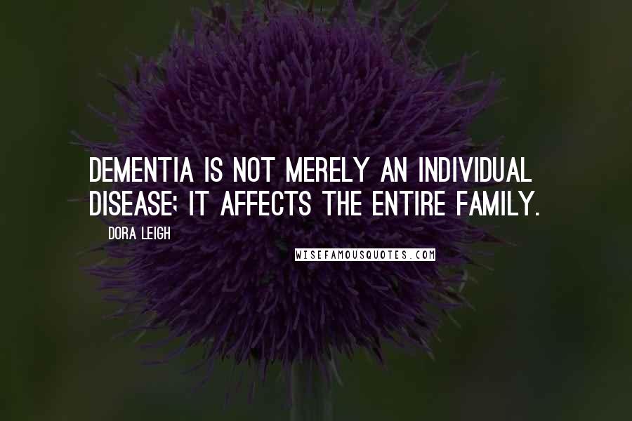 Dora Leigh Quotes: Dementia is not merely an individual disease; it affects the entire family.