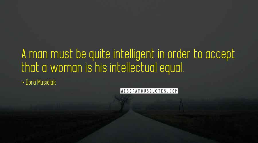 Dora Musielak Quotes: A man must be quite intelligent in order to accept that a woman is his intellectual equal.