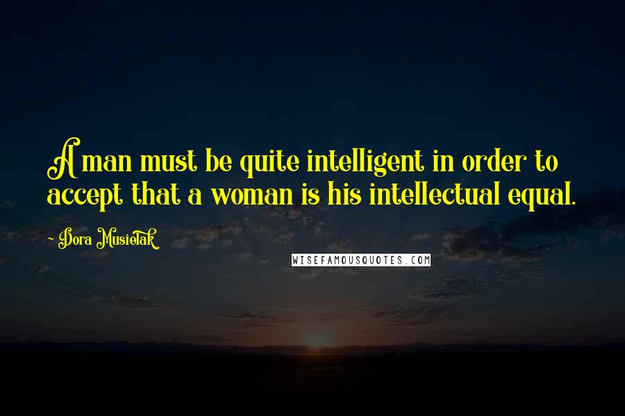 Dora Musielak Quotes: A man must be quite intelligent in order to accept that a woman is his intellectual equal.
