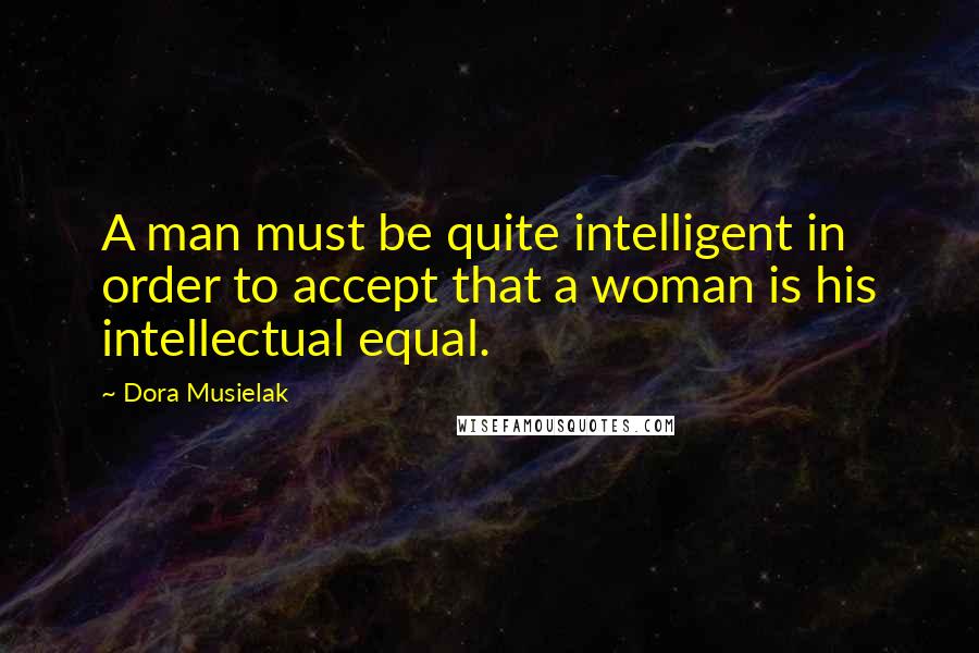 Dora Musielak Quotes: A man must be quite intelligent in order to accept that a woman is his intellectual equal.