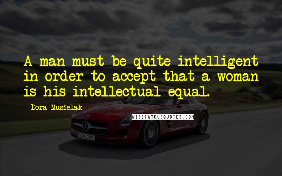 Dora Musielak Quotes: A man must be quite intelligent in order to accept that a woman is his intellectual equal.