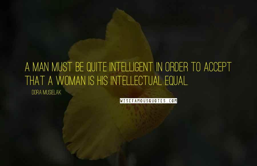 Dora Musielak Quotes: A man must be quite intelligent in order to accept that a woman is his intellectual equal.