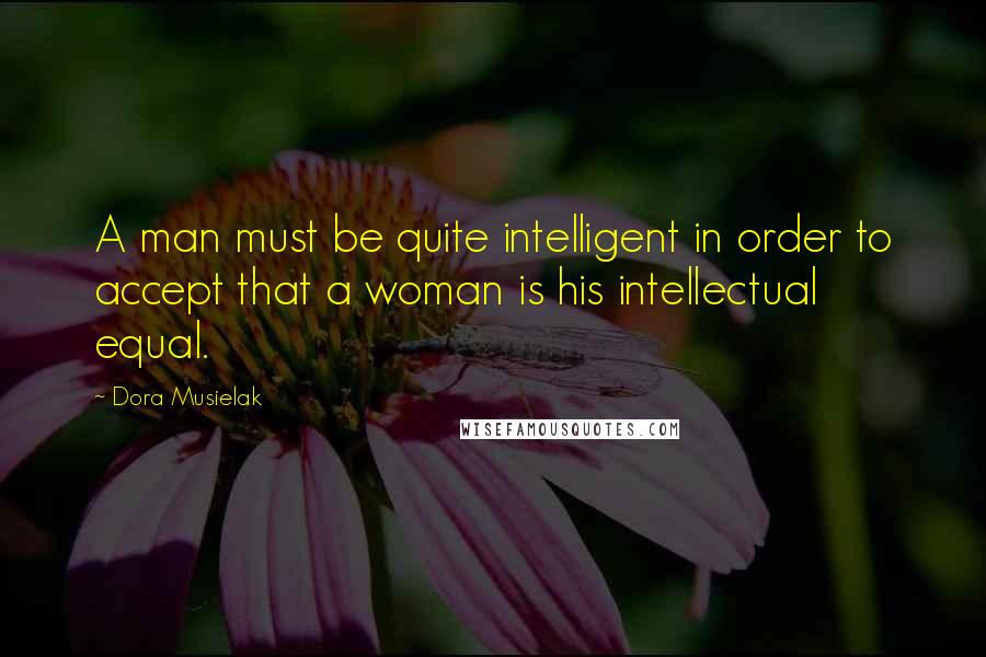 Dora Musielak Quotes: A man must be quite intelligent in order to accept that a woman is his intellectual equal.