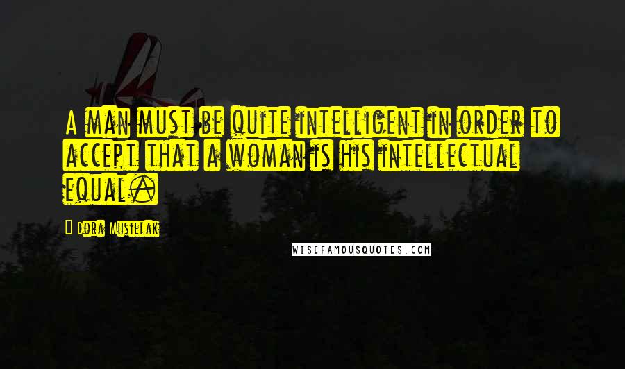 Dora Musielak Quotes: A man must be quite intelligent in order to accept that a woman is his intellectual equal.