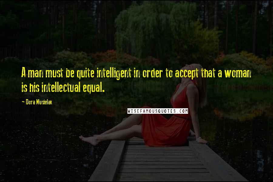 Dora Musielak Quotes: A man must be quite intelligent in order to accept that a woman is his intellectual equal.