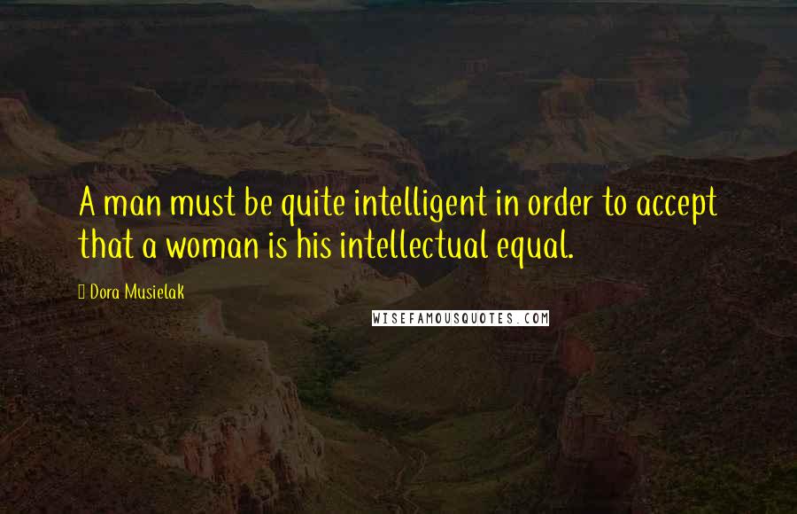 Dora Musielak Quotes: A man must be quite intelligent in order to accept that a woman is his intellectual equal.