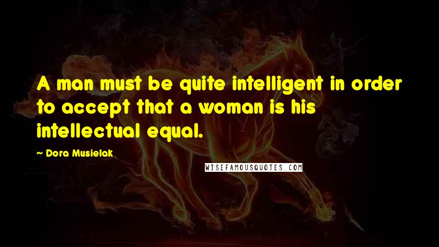 Dora Musielak Quotes: A man must be quite intelligent in order to accept that a woman is his intellectual equal.