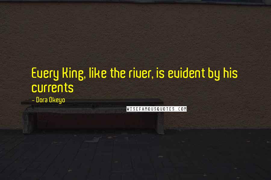 Dora Okeyo Quotes: Every King, like the river, is evident by his currents