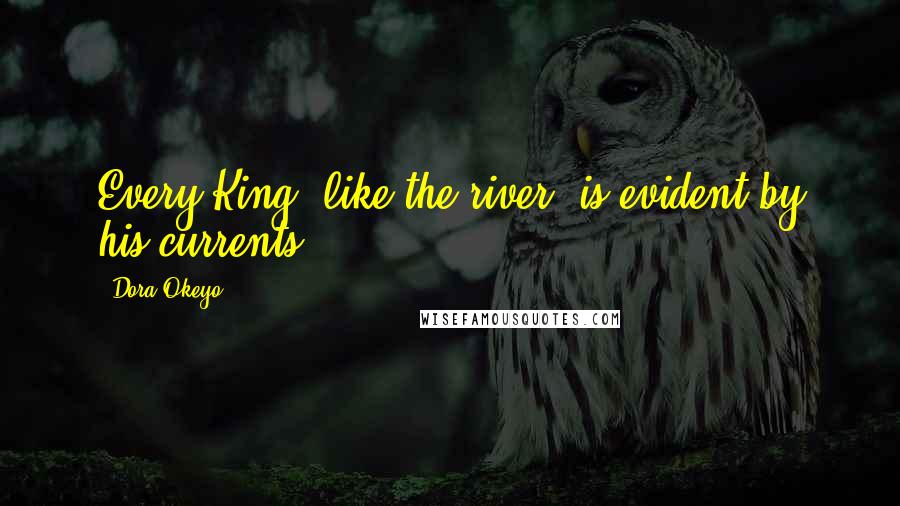 Dora Okeyo Quotes: Every King, like the river, is evident by his currents