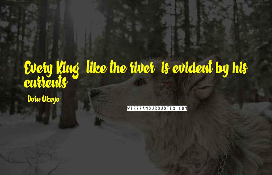 Dora Okeyo Quotes: Every King, like the river, is evident by his currents