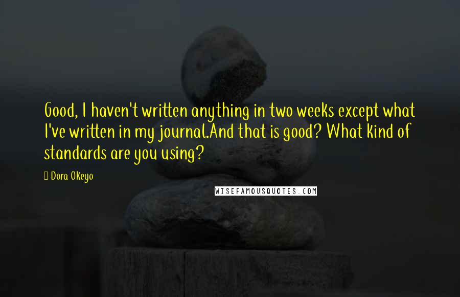 Dora Okeyo Quotes: Good, I haven't written anything in two weeks except what I've written in my journal.And that is good? What kind of standards are you using?