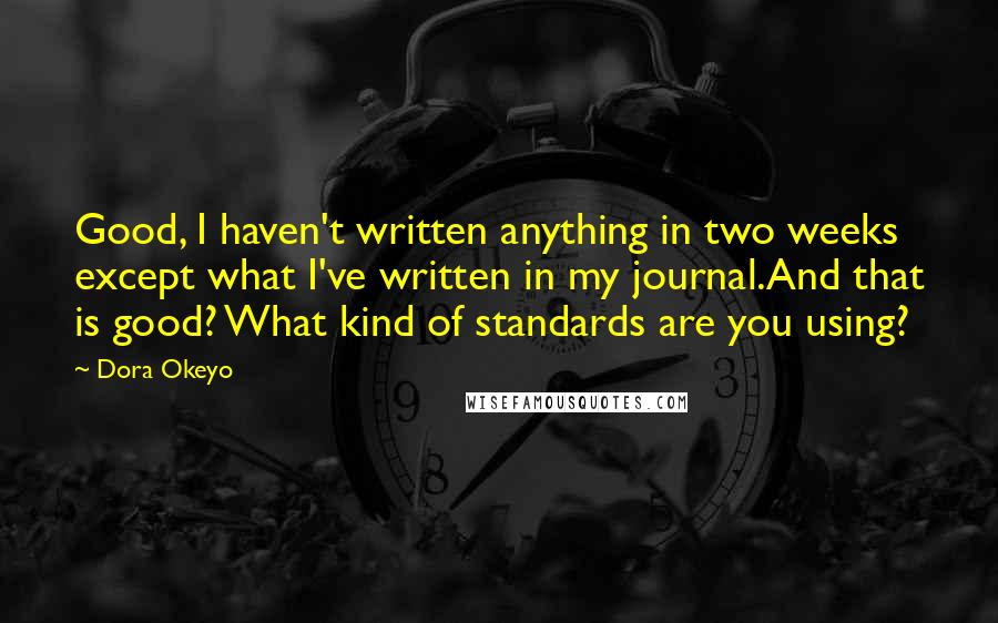 Dora Okeyo Quotes: Good, I haven't written anything in two weeks except what I've written in my journal.And that is good? What kind of standards are you using?