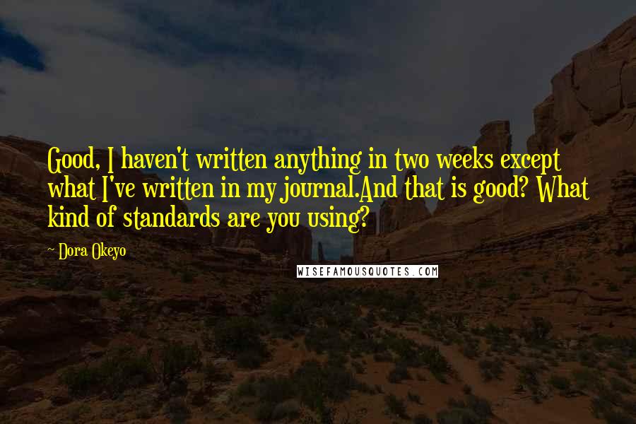 Dora Okeyo Quotes: Good, I haven't written anything in two weeks except what I've written in my journal.And that is good? What kind of standards are you using?