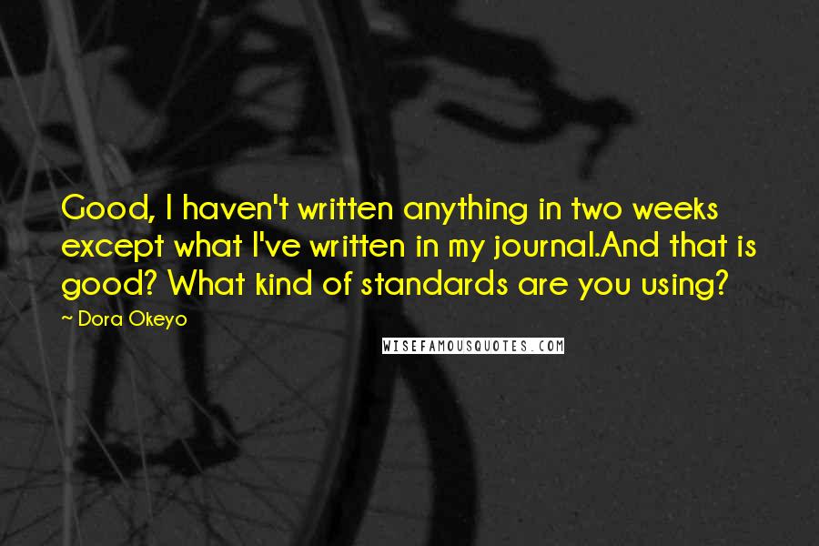 Dora Okeyo Quotes: Good, I haven't written anything in two weeks except what I've written in my journal.And that is good? What kind of standards are you using?