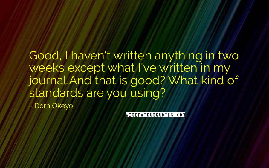 Dora Okeyo Quotes: Good, I haven't written anything in two weeks except what I've written in my journal.And that is good? What kind of standards are you using?