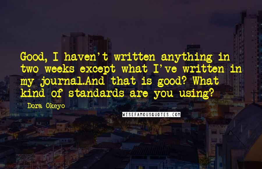 Dora Okeyo Quotes: Good, I haven't written anything in two weeks except what I've written in my journal.And that is good? What kind of standards are you using?