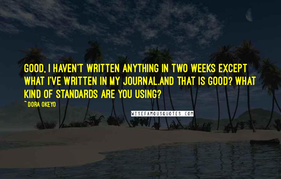 Dora Okeyo Quotes: Good, I haven't written anything in two weeks except what I've written in my journal.And that is good? What kind of standards are you using?