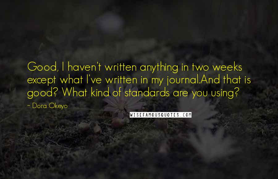 Dora Okeyo Quotes: Good, I haven't written anything in two weeks except what I've written in my journal.And that is good? What kind of standards are you using?