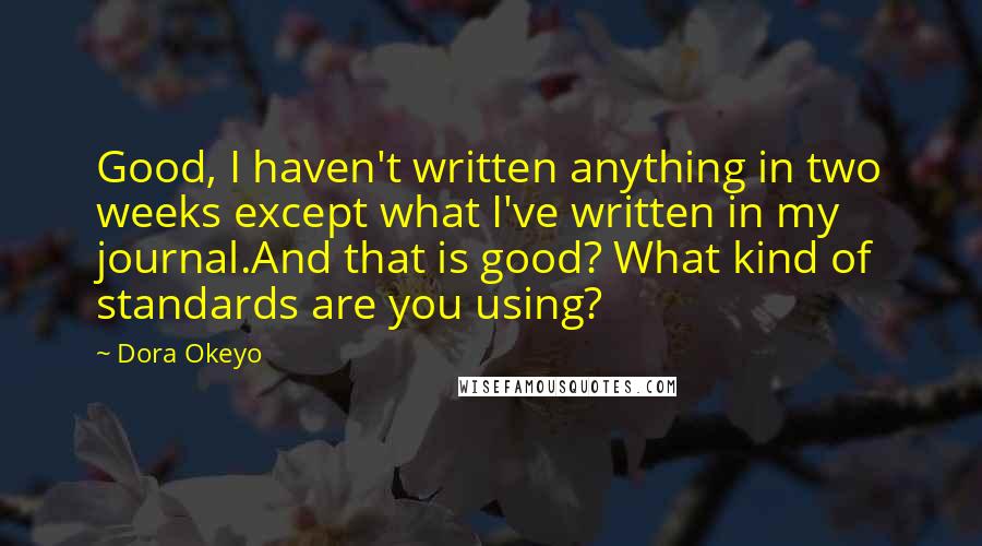 Dora Okeyo Quotes: Good, I haven't written anything in two weeks except what I've written in my journal.And that is good? What kind of standards are you using?