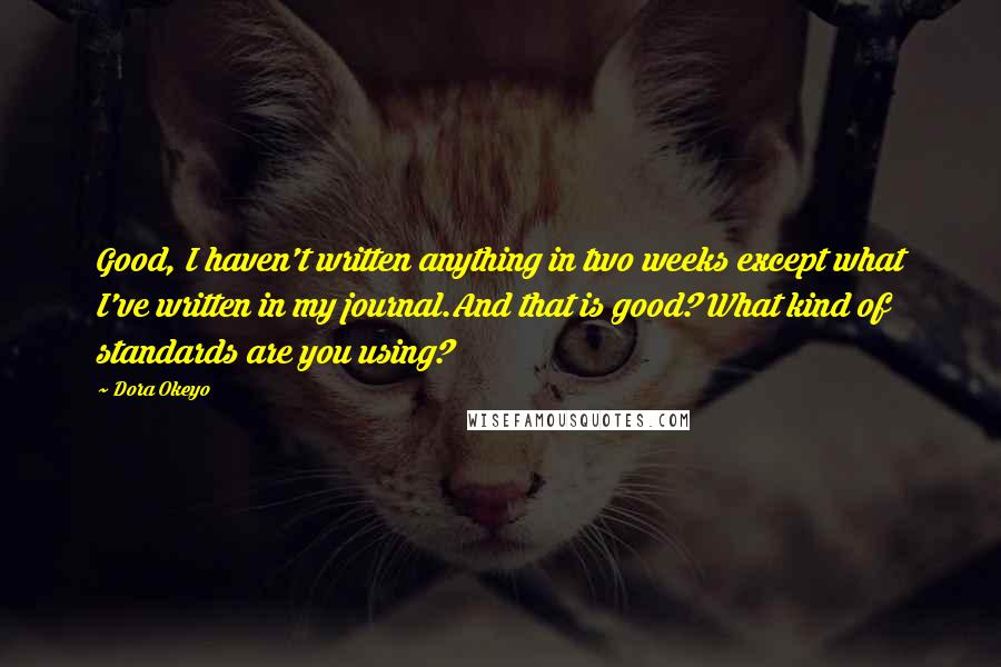 Dora Okeyo Quotes: Good, I haven't written anything in two weeks except what I've written in my journal.And that is good? What kind of standards are you using?