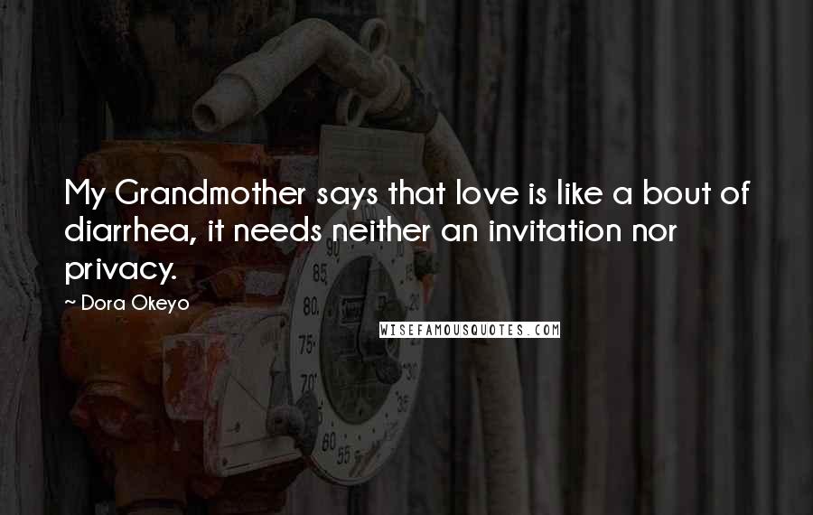 Dora Okeyo Quotes: My Grandmother says that love is like a bout of diarrhea, it needs neither an invitation nor privacy.