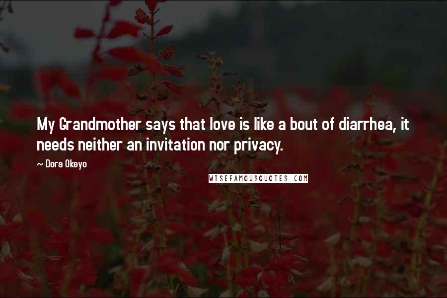 Dora Okeyo Quotes: My Grandmother says that love is like a bout of diarrhea, it needs neither an invitation nor privacy.