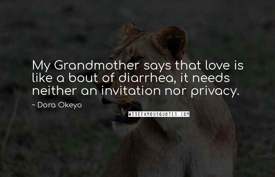 Dora Okeyo Quotes: My Grandmother says that love is like a bout of diarrhea, it needs neither an invitation nor privacy.