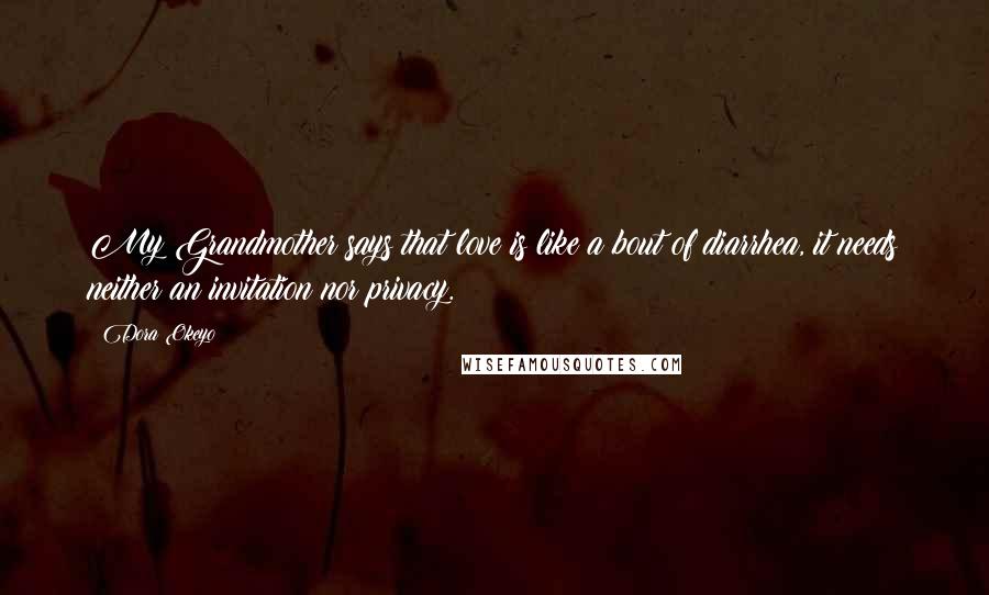 Dora Okeyo Quotes: My Grandmother says that love is like a bout of diarrhea, it needs neither an invitation nor privacy.