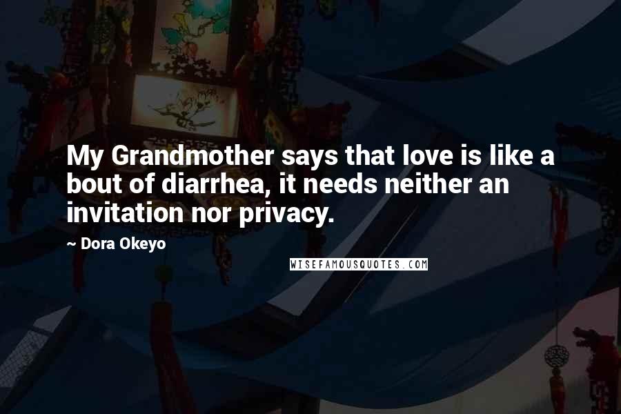 Dora Okeyo Quotes: My Grandmother says that love is like a bout of diarrhea, it needs neither an invitation nor privacy.