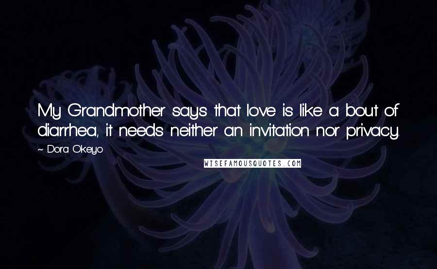 Dora Okeyo Quotes: My Grandmother says that love is like a bout of diarrhea, it needs neither an invitation nor privacy.