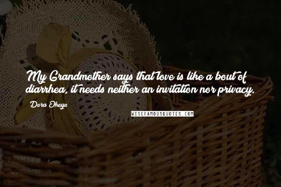 Dora Okeyo Quotes: My Grandmother says that love is like a bout of diarrhea, it needs neither an invitation nor privacy.