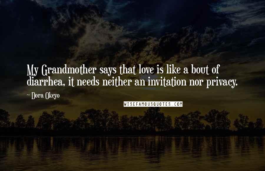 Dora Okeyo Quotes: My Grandmother says that love is like a bout of diarrhea, it needs neither an invitation nor privacy.