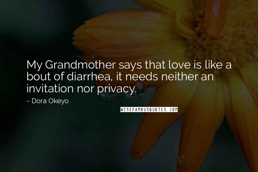 Dora Okeyo Quotes: My Grandmother says that love is like a bout of diarrhea, it needs neither an invitation nor privacy.