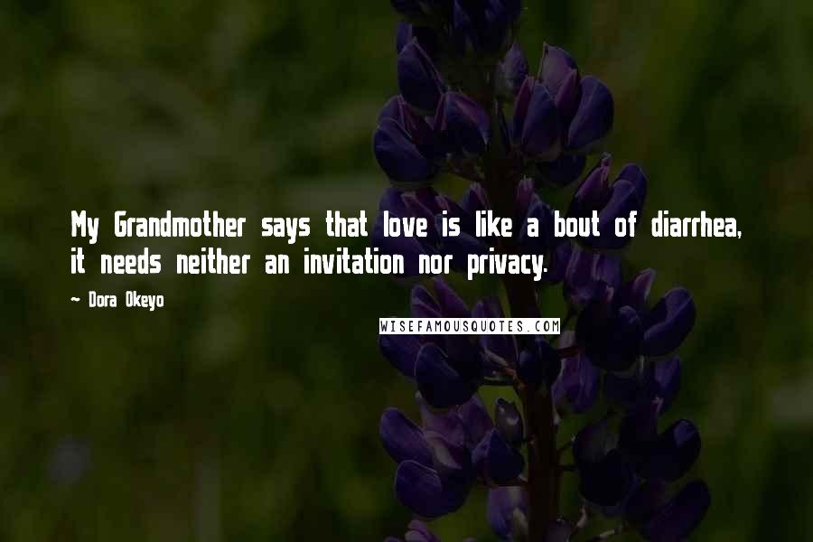 Dora Okeyo Quotes: My Grandmother says that love is like a bout of diarrhea, it needs neither an invitation nor privacy.