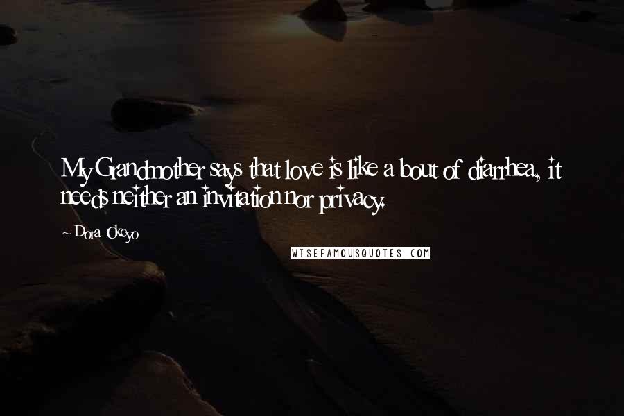 Dora Okeyo Quotes: My Grandmother says that love is like a bout of diarrhea, it needs neither an invitation nor privacy.