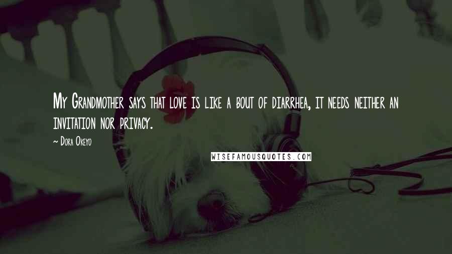 Dora Okeyo Quotes: My Grandmother says that love is like a bout of diarrhea, it needs neither an invitation nor privacy.