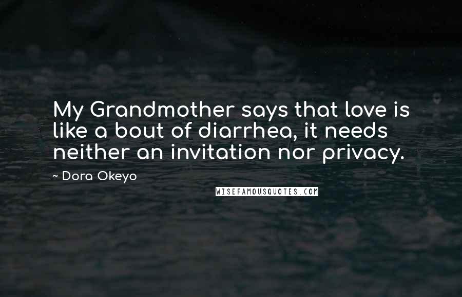 Dora Okeyo Quotes: My Grandmother says that love is like a bout of diarrhea, it needs neither an invitation nor privacy.