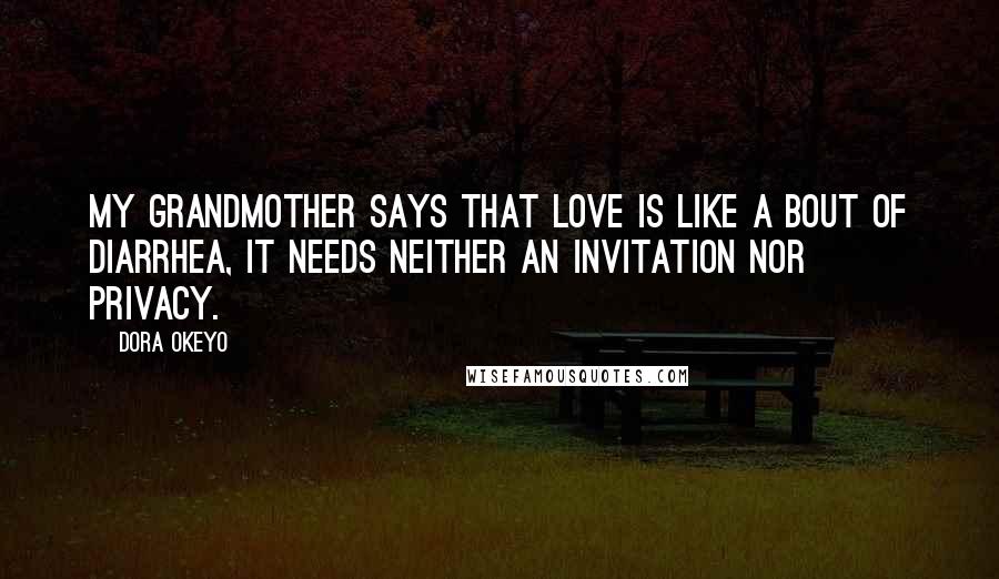 Dora Okeyo Quotes: My Grandmother says that love is like a bout of diarrhea, it needs neither an invitation nor privacy.