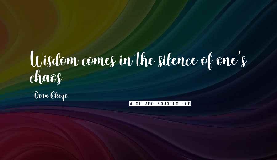 Dora Okeyo Quotes: Wisdom comes in the silence of one's chaos