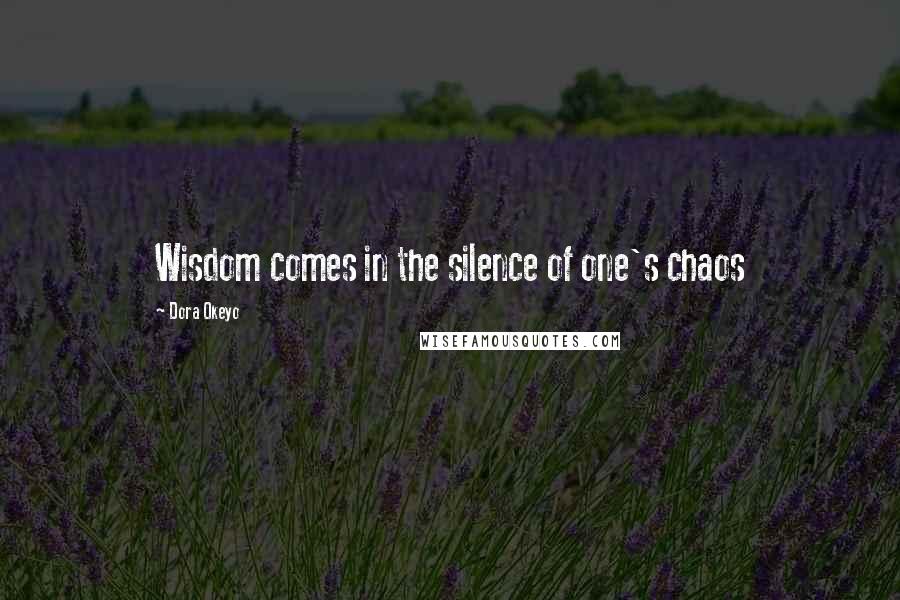 Dora Okeyo Quotes: Wisdom comes in the silence of one's chaos