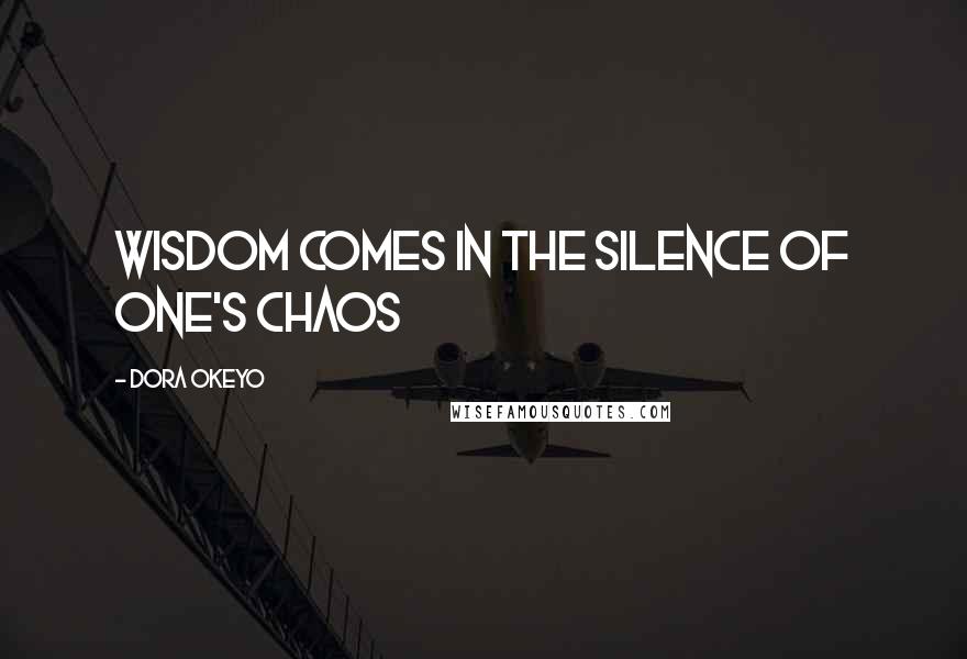 Dora Okeyo Quotes: Wisdom comes in the silence of one's chaos