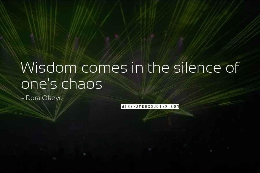 Dora Okeyo Quotes: Wisdom comes in the silence of one's chaos