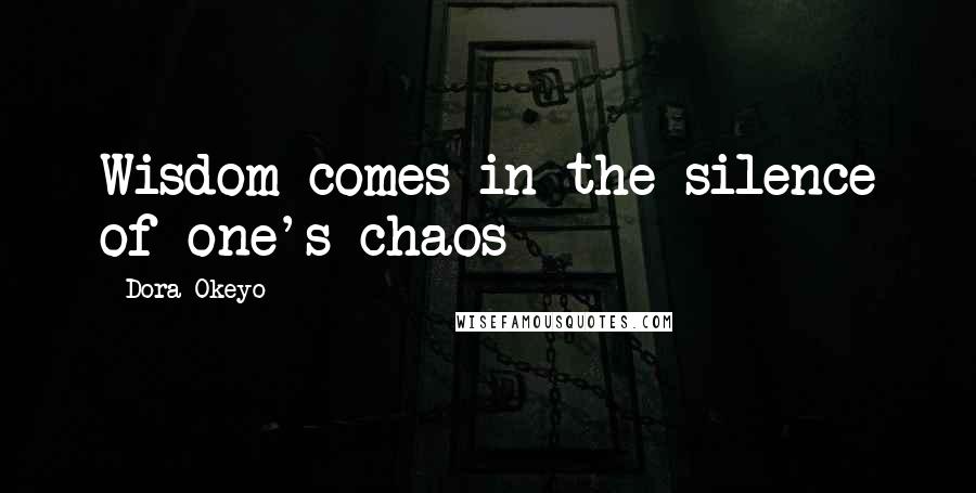 Dora Okeyo Quotes: Wisdom comes in the silence of one's chaos