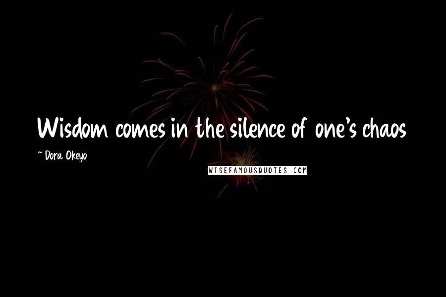 Dora Okeyo Quotes: Wisdom comes in the silence of one's chaos