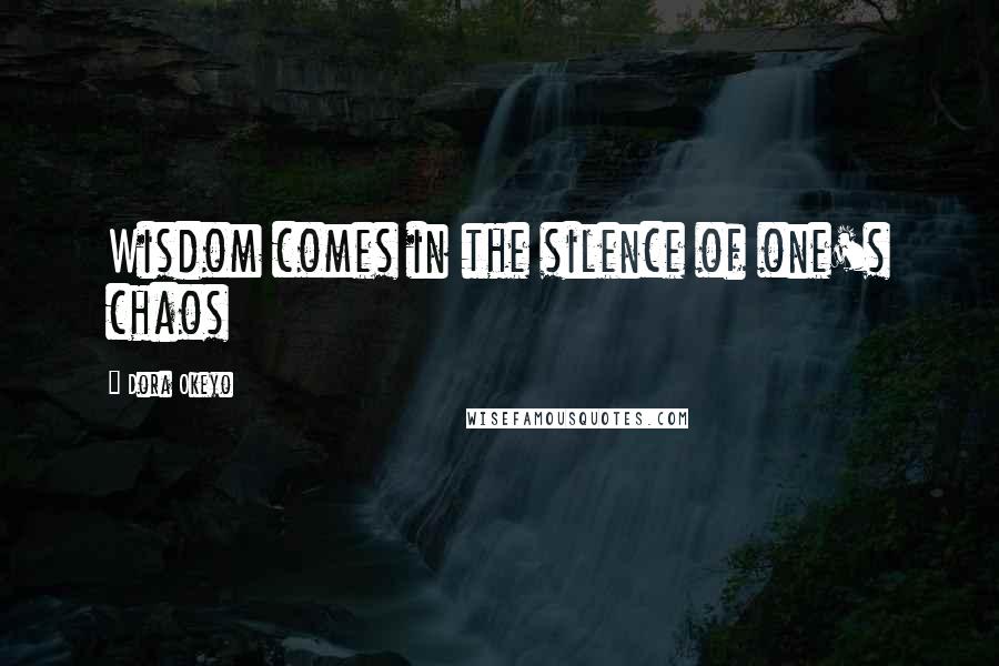 Dora Okeyo Quotes: Wisdom comes in the silence of one's chaos