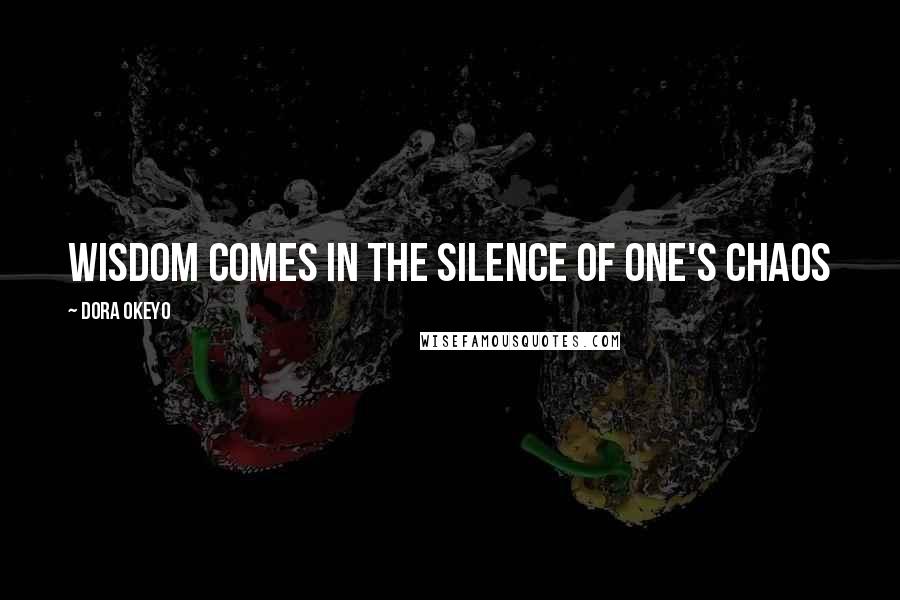 Dora Okeyo Quotes: Wisdom comes in the silence of one's chaos